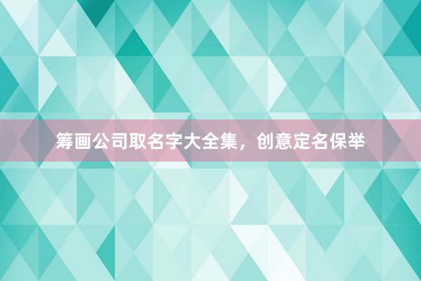 筹画公司取名字大全集，创意定名保举
