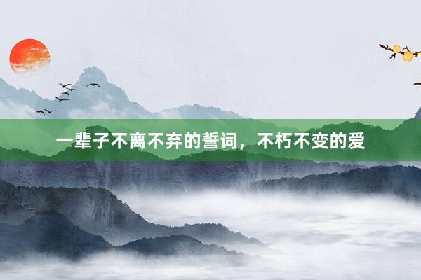 一辈子不离不弃的誓词，不朽不变的爱