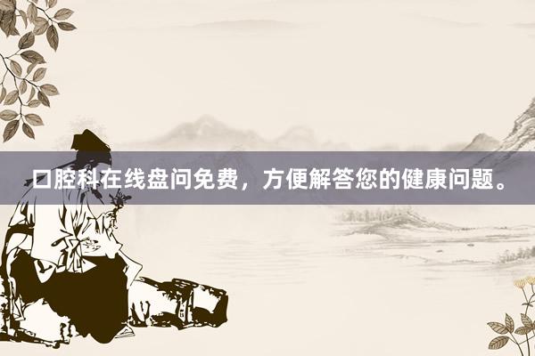 口腔科在线盘问免费，方便解答您的健康问题。