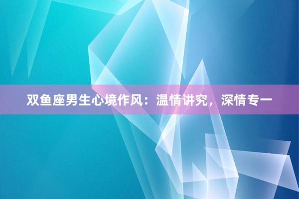 双鱼座男生心境作风：温情讲究，深情专一