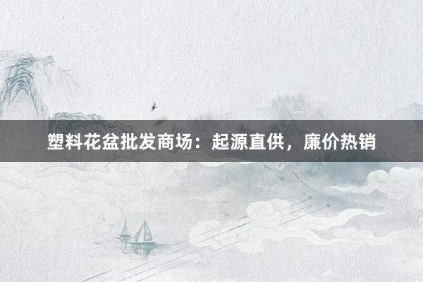 塑料花盆批发商场：起源直供，廉价热销