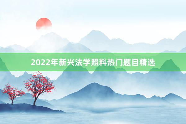 2022年新兴法学照料热门题目精选
