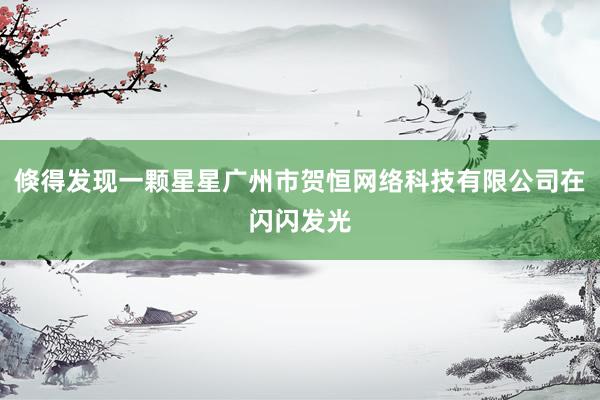 倏得发现一颗星星广州市贺恒网络科技有限公司在闪闪发光