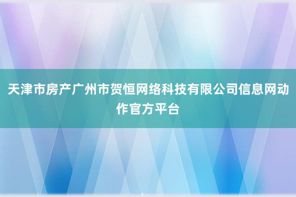 天津市房产广州市贺恒网络科技有限公司信息网动作官方平台