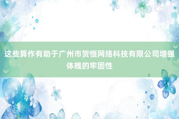 这些算作有助于广州市贺恒网络科技有限公司增强体魄的牢固性
