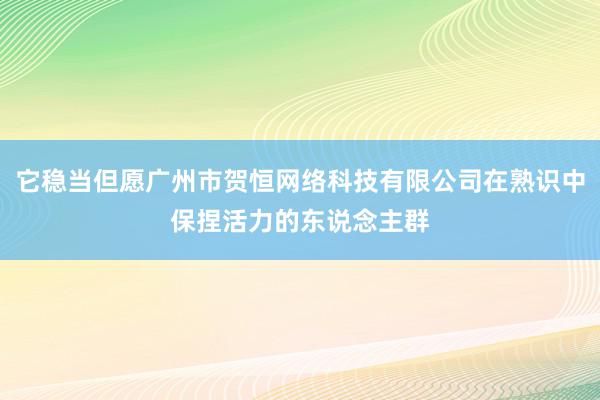 它稳当但愿广州市贺恒网络科技有限公司在熟识中保捏活力的东说念主群